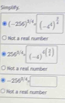 Simplify.
(-256)^3/4=(-4^4)^ 3/4 
Not a real number
256^(3/4)=(-4)^4( 3/4 )
Not a real number
-256^(3/4)=□
Not a real number