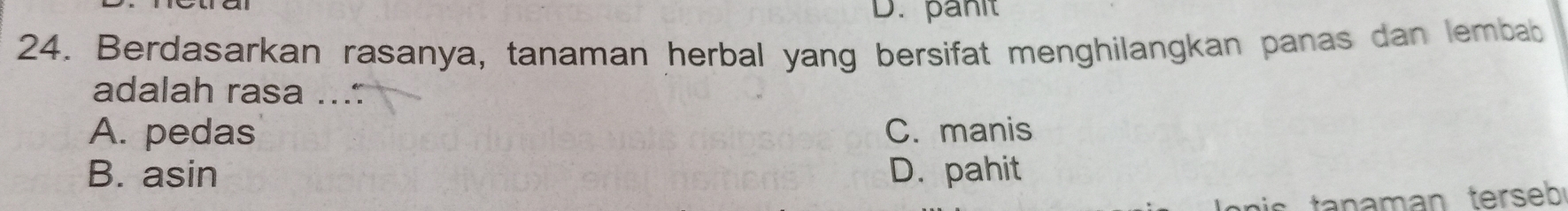 D. pant
24. Berdasarkan rasanya, tanaman herbal yang bersifat menghilangkan panas dan lembab
adalah rasa ...
A. pedas C. manis
B. asin D. pahit
tanaman terseb