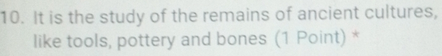 It is the study of the remains of ancient cultures, 
like tools, pottery and bones (1 Point) *