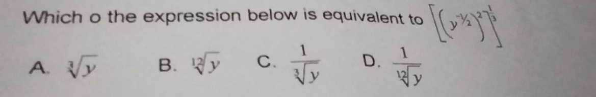 Which o the expression below is equivalent to [(y^(-1)/_2)^2^((-frac 1)3)
A. sqrt[3](y) B. sqrt[12](y) C.  1/sqrt[3](y)  D.  1/sqrt[12](y) 