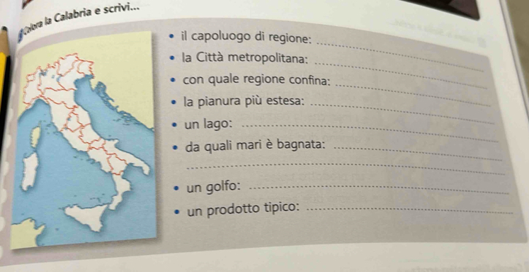 a la Calabria e scrivi... 
il capoluogo di regione: 
_ 
la Città metropolitana: 
_ 
con quale regione confina: 
la pianura più estesa:_ 
_ 
un lago:_ 
da quali mari è bagnata:_ 
_ 
un golfo:_ 
un prodotto tipico:_