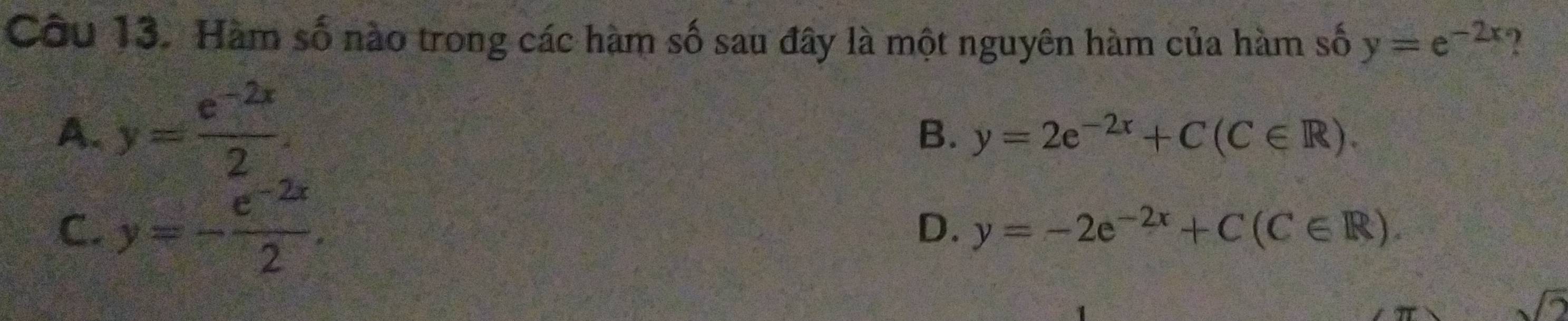 Hàm số nào trong các hàm số sau đây là một nguyên hàm của hàm số y=e^(-2x) ?
A. y= (e^(-2x))/2 .
B. y=2e^(-2x)+C(C∈ R).
C. y=- (e^(-2x))/2 .
D. y=-2e^(-2x)+C(C∈ R).
sqrt(2)