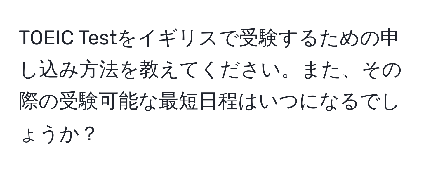 TOEIC Testをイギリスで受験するための申し込み方法を教えてください。また、その際の受験可能な最短日程はいつになるでしょうか？