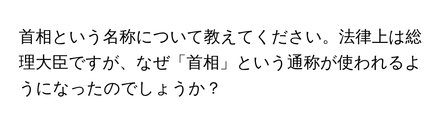 首相という名称について教えてください。法律上は総理大臣ですが、なぜ「首相」という通称が使われるようになったのでしょうか？