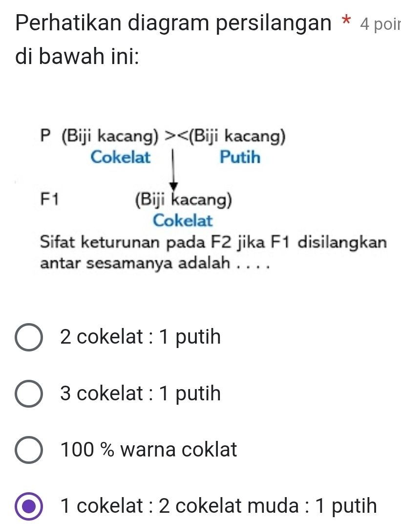 Perhatikan diagram persilangan * 4 poir
di bawah ini:
P (Biji kacang) > (Biji kacang)
Cokelat Putih
F1 (Biji kacang)
Cokelat
Sifat keturunan pada F2 jika F1 disilangkan
antar sesamanya adalah . . . .
2 cokelat : 1 putih
3 cokelat : 1 putih
100 % warna coklat
1 cokelat : 2 cokelat muda : 1 putih