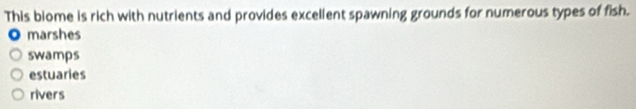This biome is rich with nutrients and provides excellent spawning grounds for numerous types of fish.
O marshes
swamps
estuaries
rivers