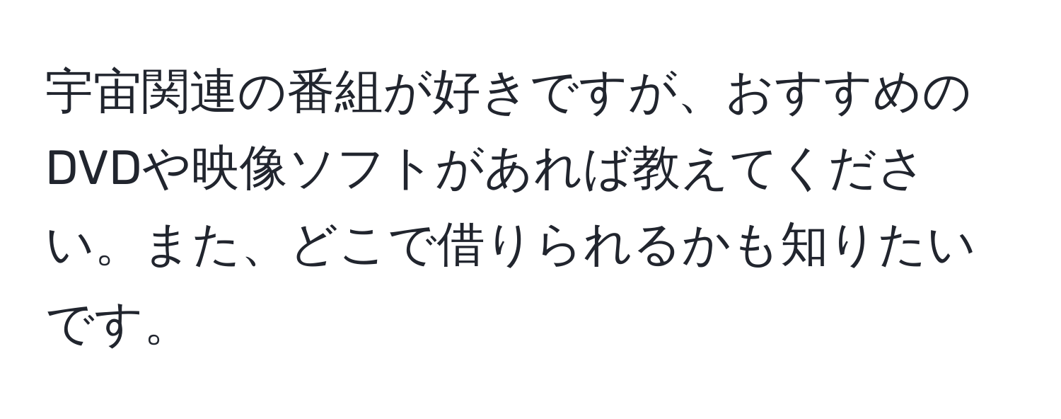 宇宙関連の番組が好きですが、おすすめのDVDや映像ソフトがあれば教えてください。また、どこで借りられるかも知りたいです。