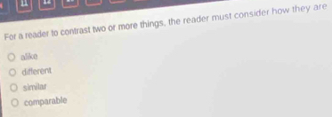 For a reader to contrast two or more things, the reader must consider how they are
alike
different
similar
comparable