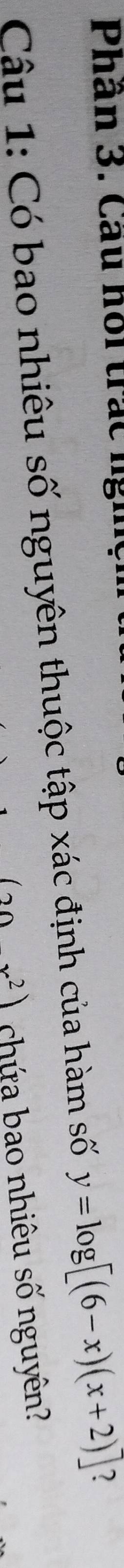 Phân 3. Câu hổi trắc ngh 
Câu 1: Có bao nhiêu số nguyên thuộc tập xác định của hàm số y=log [(6-x)(x+2)]
(20x^2) chứa bao nhiêu số nguyên?