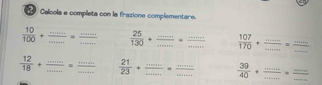 Calcola e completa con la frazione complementare.
 10/100 + (...)/... = (...)/...   25/130 + (...)/... = (...)/...  _  107/170 + (...)/... = (...)/...  _
 12/18 + (...)/... = (...)/...   21/23 + (...)/... = (...)/...  _  39/40 + (...)/... = (...)/... 