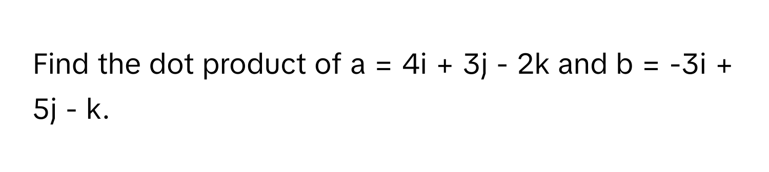 Find the dot product of  a = 4i + 3j - 2k and b = -3i + 5j - k.