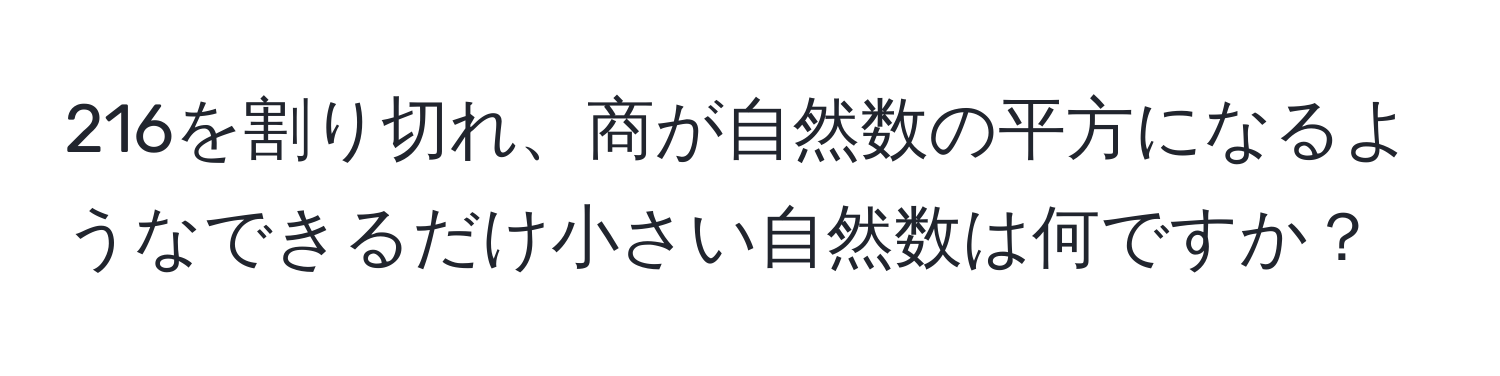 216を割り切れ、商が自然数の平方になるようなできるだけ小さい自然数は何ですか？