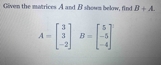 Given the matrices A and B shown below, find B+A.
A=beginbmatrix 3 3 -2endbmatrix B=beginbmatrix 5 -5 -4end(bmatrix)^1