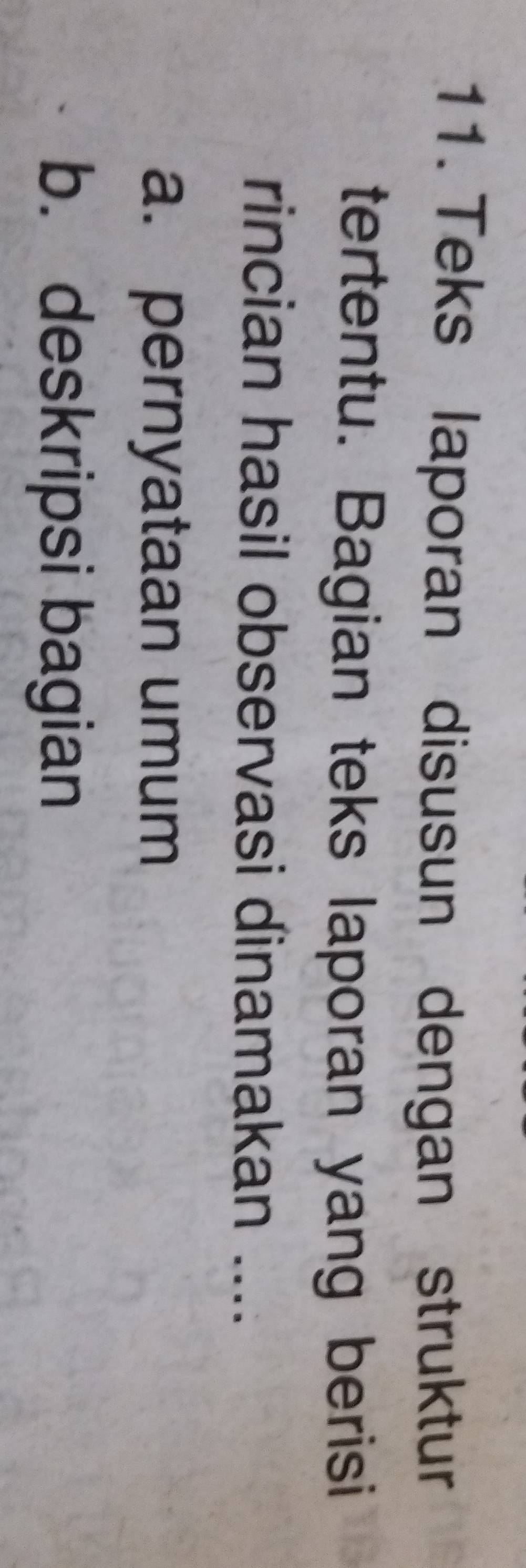 Teks laporan disusun dengan struktur 
tertentu. Bagian teks laporan yang berisi 
rincian hasil observasi dinamakan .... 
a. pernyataan umum 
b. deskripsi bagian
