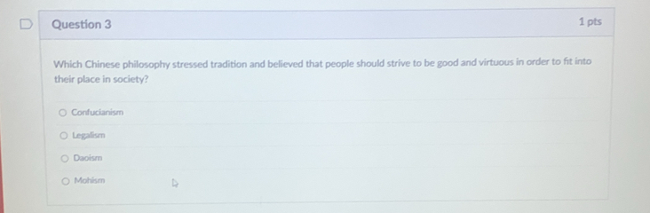 Which Chinese philosophy stressed tradition and believed that people should strive to be good and virtuous in order to fit into
their place in society?
Confucianism
Legalism
Daoism
Mohism