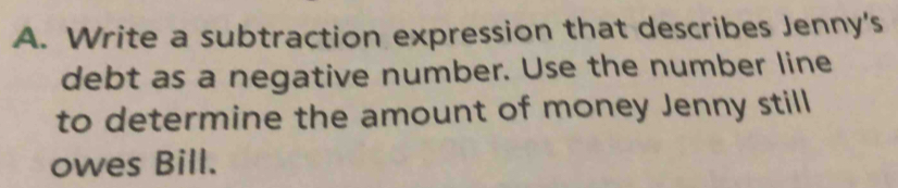 Write a subtraction expression that describes Jenny's 
debt as a negative number. Use the number line 
to determine the amount of money Jenny still 
owes Bill.