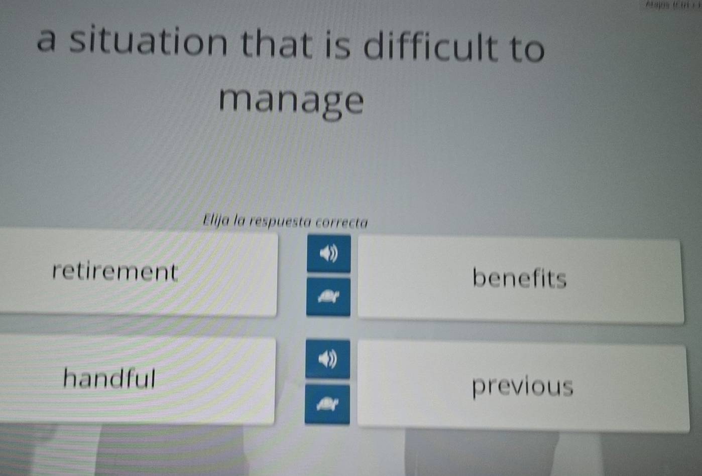 a situation that is difficult to
manage
Elija la respuesta correcta
retirement benefits
handful
previous