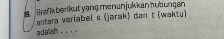 Grafik berikut yang menunjukkan hubungan 
antara variabel s (jarak) dan t (waktu) 
adalah ....