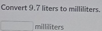 Convert 9.7 liters to milliliters.
milliliters