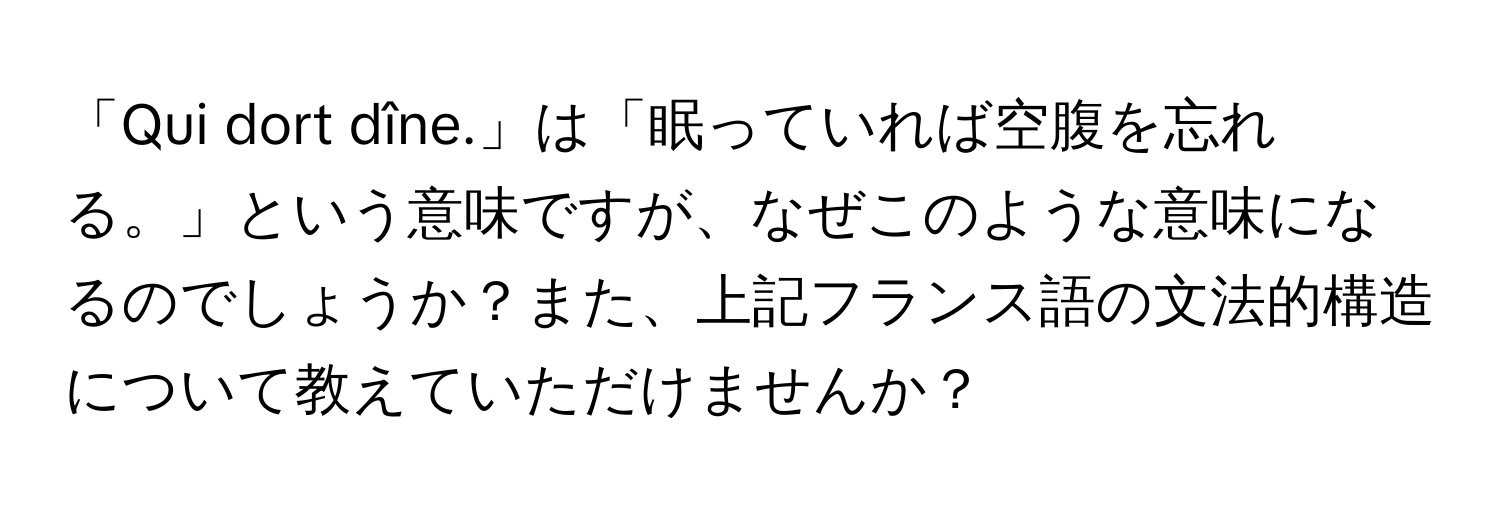 「Qui dort dîne.」は「眠っていれば空腹を忘れる。」という意味ですが、なぜこのような意味になるのでしょうか？また、上記フランス語の文法的構造について教えていただけませんか？