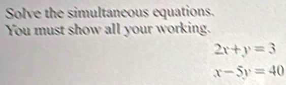 Solve the simultaneous equations.
You must show all your working.
2x+y=3
x-5y=40