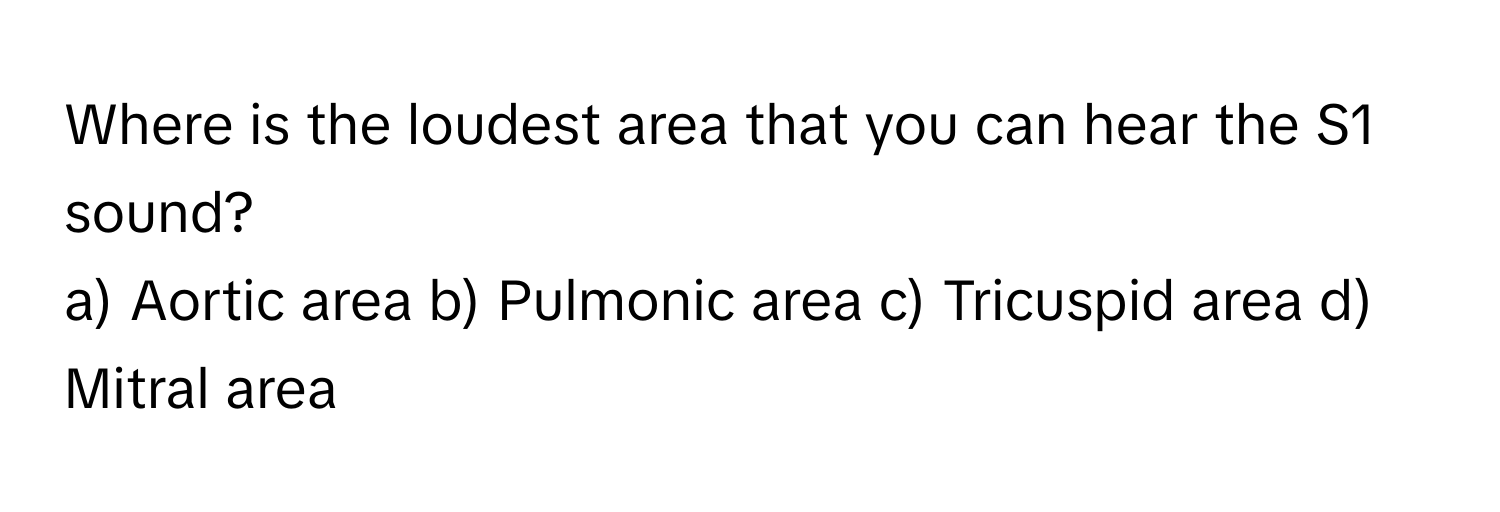 Where is the loudest area that you can hear the S1 sound?

a) Aortic area b) Pulmonic area c) Tricuspid area d) Mitral area