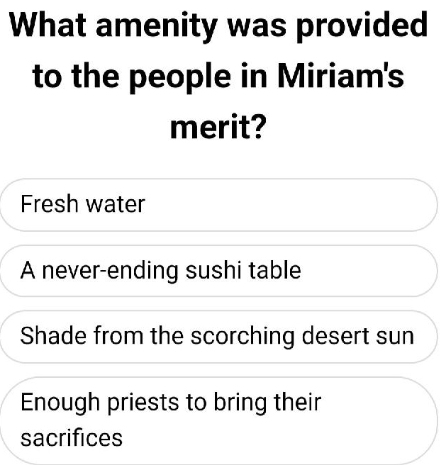 What amenity was provided
to the people in Miriam's
merit?
Fresh water
A never-ending sushi table
Shade from the scorching desert sun
Enough priests to bring their
sacrifices