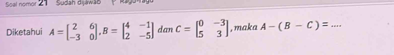 Soal nomor 21 Sudah dijawab Ragu-ragu
Diketahui A=beginbmatrix 2&6 -3&0endbmatrix , B=beginbmatrix 4&-1 2&-5endbmatrix dan C=beginbmatrix 0&-3 5&3endbmatrix , maka A-(B-C)= _