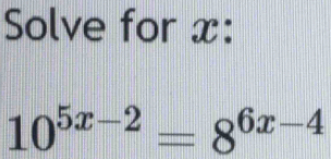 Solve for x :
10^(5x-2)=8^(6x-4)