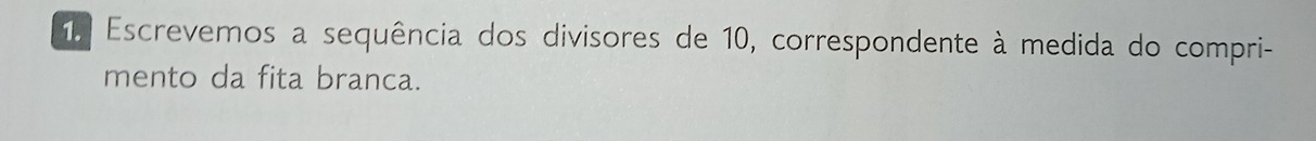 Escrevemos a sequência dos divisores de 10, correspondente à medida do compri- 
mento da fita branca.