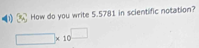 How do you write 5.5781 in scientific notation?
□ * 10^(□)