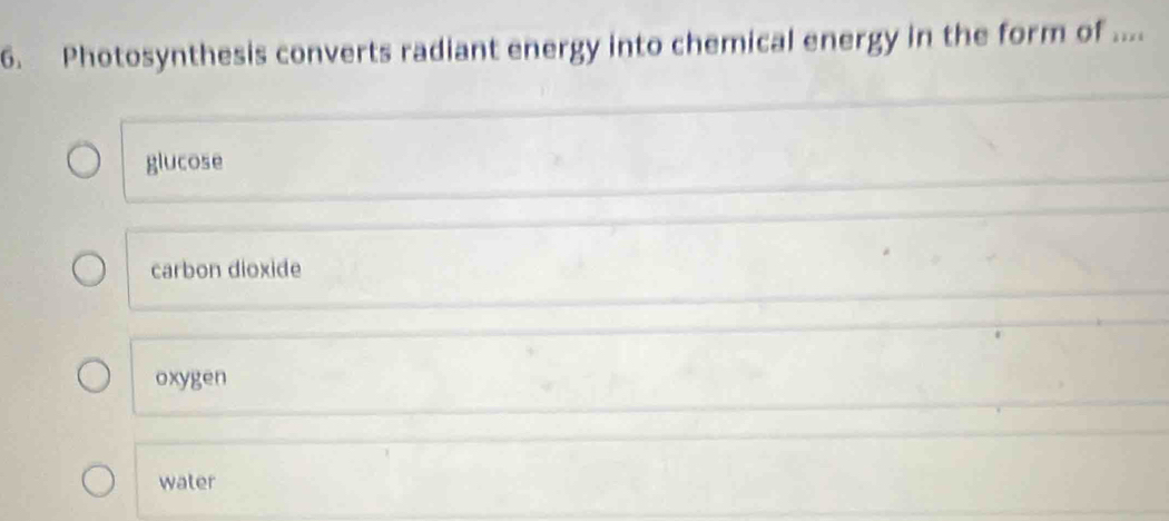 Photosynthesis converts radiant energy into chemical energy in the form of ....
glucose
carbon dioxide
oxygen
water