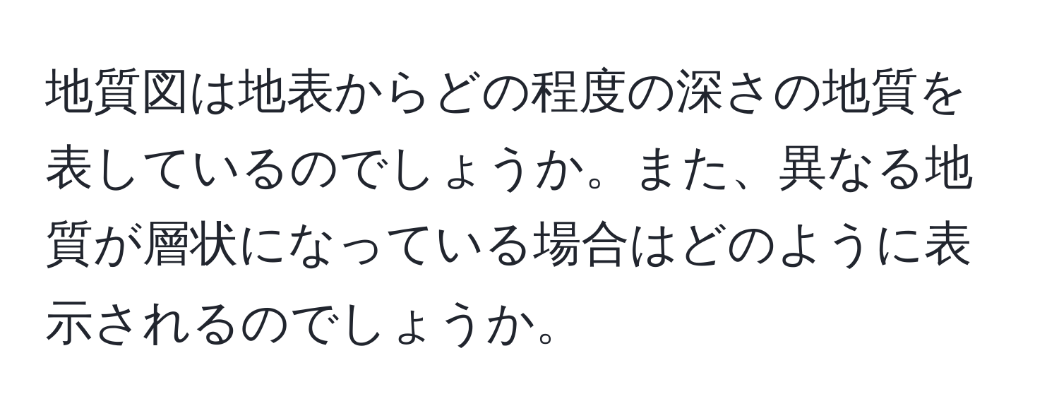 地質図は地表からどの程度の深さの地質を表しているのでしょうか。また、異なる地質が層状になっている場合はどのように表示されるのでしょうか。