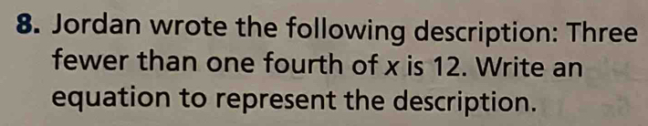 Jordan wrote the following description: Three 
fewer than one fourth of x is 12. Write an 
equation to represent the description.