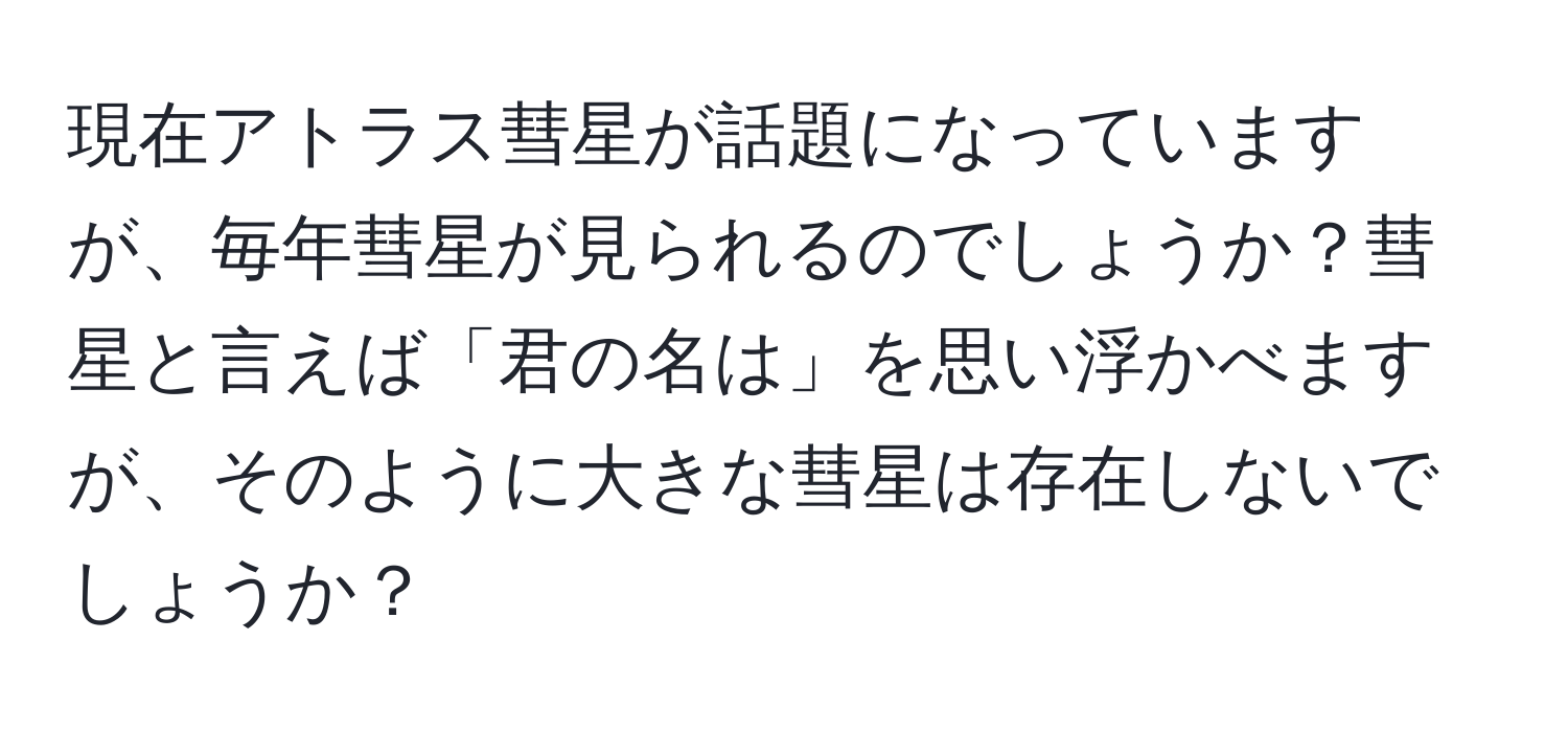 現在アトラス彗星が話題になっていますが、毎年彗星が見られるのでしょうか？彗星と言えば「君の名は」を思い浮かべますが、そのように大きな彗星は存在しないでしょうか？