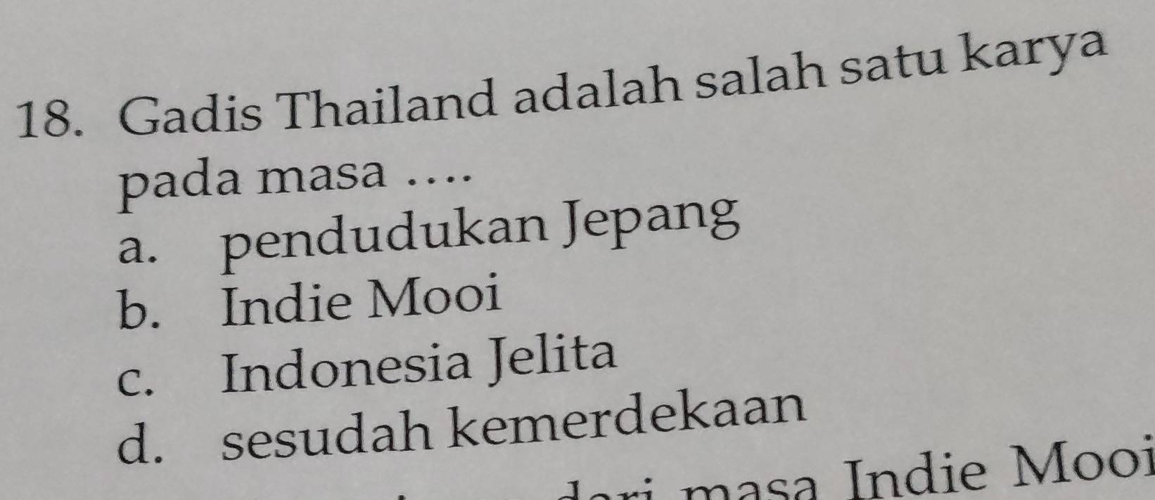 Gadis Thailand adalah salah satu karya
pada masa ….
a. pendudukan Jepang
b. Indie Mooi
c. Indonesia Jelita
d. sesudah kemerdekaan
m s ndie Mooi