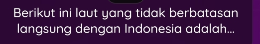 Berikut ini laut yang tidak berbatasan 
langsung dengan Indonesia adalah...