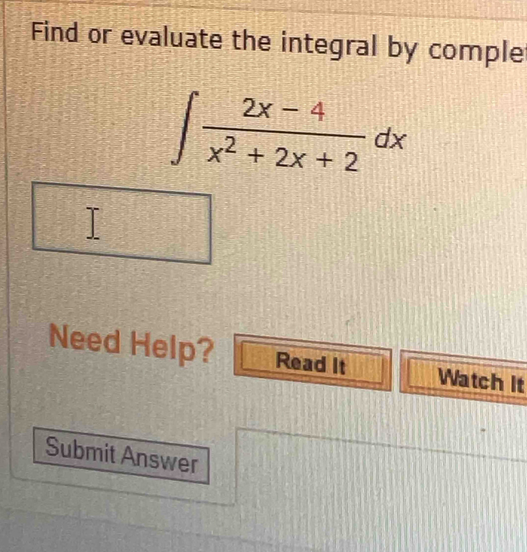 Find or evaluate the integral by comple
∈t  (2x-4)/x^2+2x+2 dx
overline R□  2x-1
Need Help? Read It Watch it 
Submit Answer