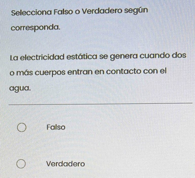 Selecciona Falso o Verdadero según
corresponda.
La electricidad estática se genera cuando dos
o más cuerpos entran en contacto con el
agua.
Falso
Verdadero