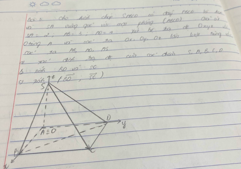 Boi s. cho hinh chop snco co day nice l0 ken
ve sn uuáng goo vs màn pháng (neco) ao oì
SA=2; AB=3; AD=4 yo he b Dxys u
oning A v cac ta ox. Oy or lán Wic íng i
cDc' ta AB, no. ns
b yao dàn ha wà car chen s. A, B. C, D
6 DàB BD vO sc
(overleftrightarrow B(vector BD,vector SC).
S
D
y
overline Aequiv overline O
B
C