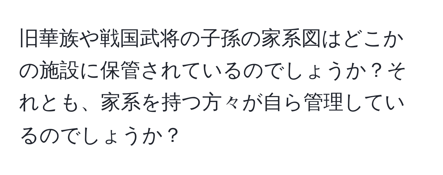 旧華族や戦国武将の子孫の家系図はどこかの施設に保管されているのでしょうか？それとも、家系を持つ方々が自ら管理しているのでしょうか？