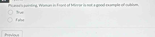 Picasso's painting, Woman in Front of Mirror is not a good example of cubism.
True
False
Previous