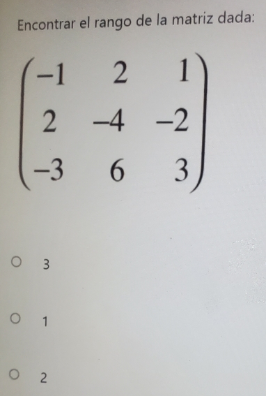 Encontrar el rango de la matriz dada:
beginpmatrix -1&2&1 2&-4&-2 -3&6&3endpmatrix
3
1
2