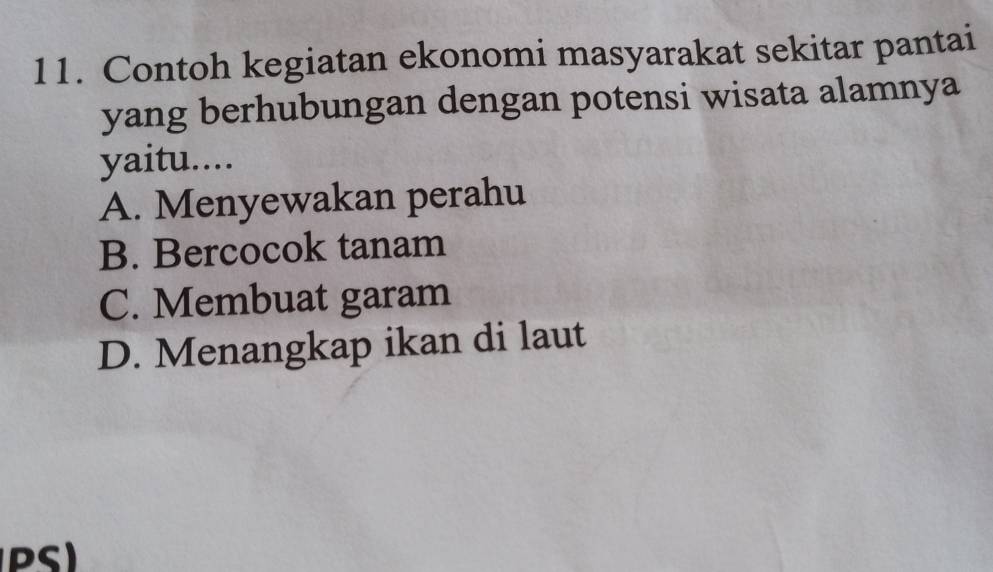 Contoh kegiatan ekonomi masyarakat sekitar pantai
yang berhubungan dengan potensi wisata alamnya
yaitu....
A. Menyewakan perahu
B. Bercocok tanam
C. Membuat garam
D. Menangkap ikan di laut