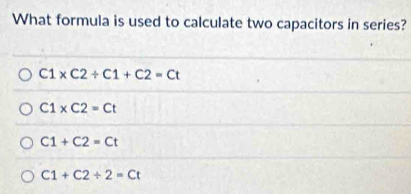 What formula is used to calculate two capacitors in series?
C1* C2/ C1+C2=Ct
C1* C2=Ct
C1+C2=Ct
C1+C2/ 2=Ct