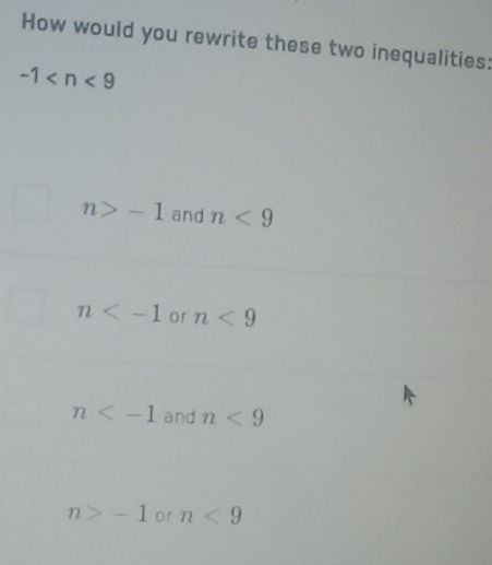 How would you rewrite these two inequalities:
-1
n>-1 and n<9</tex>
n or n<9</tex>
n and n<9</tex>
n>-1 or n<9</tex>