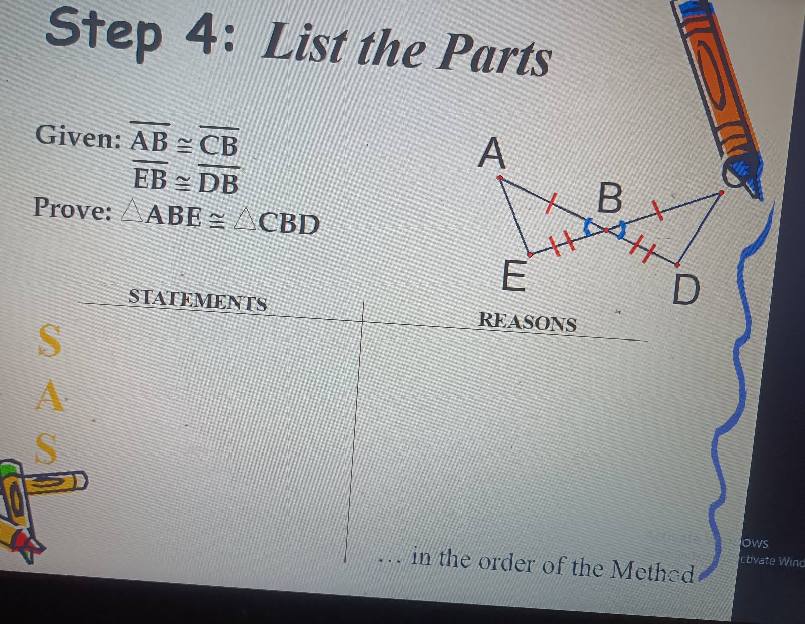 List the Parts 
Given: overline AB≌ overline CB
overline EB≌ overline DB
Prove: △ ABE≌ △ CBD
STATEMENTS REASONS 
S 
A 
S 
ows 
ctivate Wind 
in the order of the Method