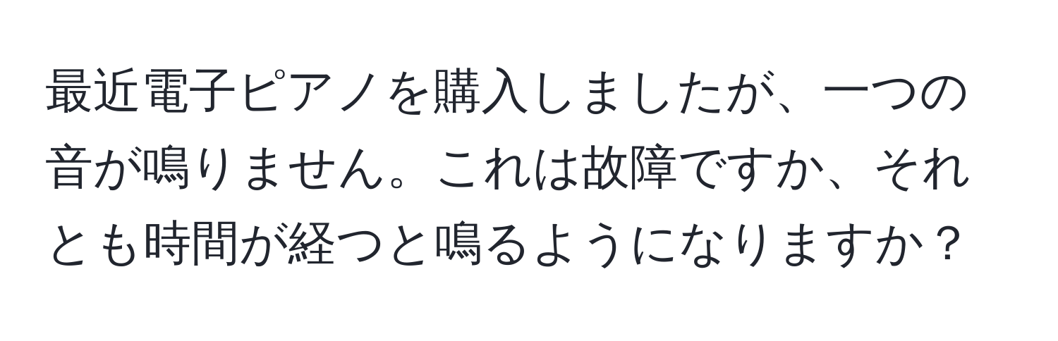 最近電子ピアノを購入しましたが、一つの音が鳴りません。これは故障ですか、それとも時間が経つと鳴るようになりますか？