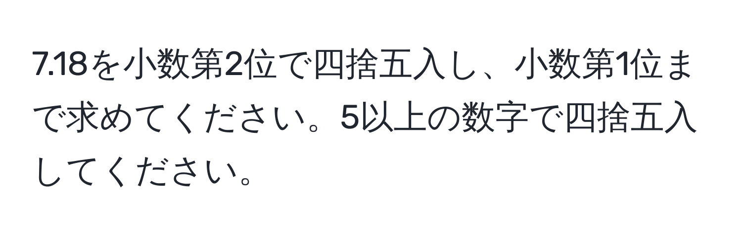 7.18を小数第2位で四捨五入し、小数第1位まで求めてください。5以上の数字で四捨五入してください。