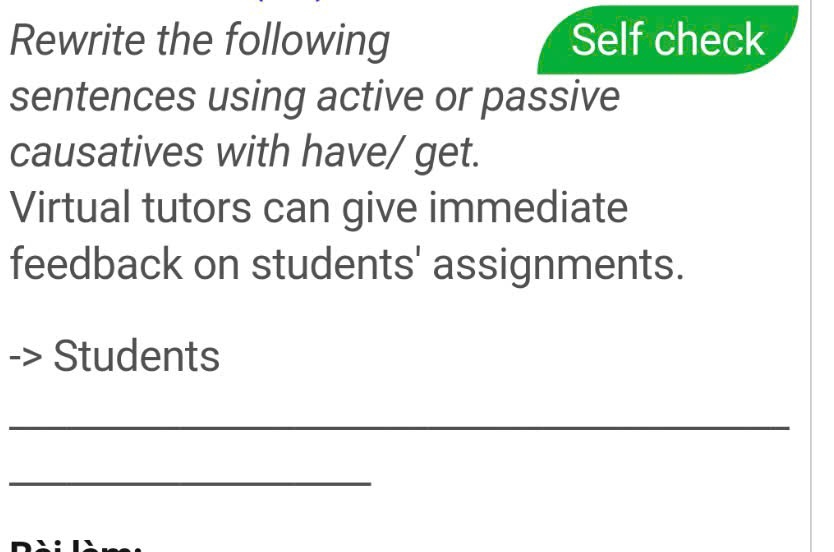 Rewrite the following Self check 
sentences using active or passive 
causatives with have/ get. 
Virtual tutors can give immediate 
feedback on students' assignments. 
Students 
_ 
_